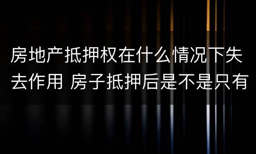 房地产抵押权在什么情况下失去作用 房子抵押后是不是只有使用权