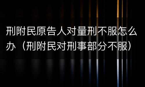 刑附民原告人对量刑不服怎么办（刑附民对刑事部分不服）