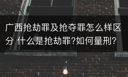 广西抢劫罪及抢夺罪怎么样区分 什么是抢劫罪?如何量刑?