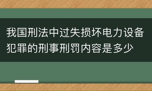 我国刑法中过失损坏电力设备犯罪的刑事刑罚内容是多少