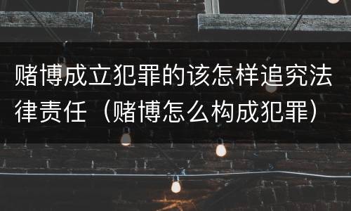赌博成立犯罪的该怎样追究法律责任（赌博怎么构成犯罪）
