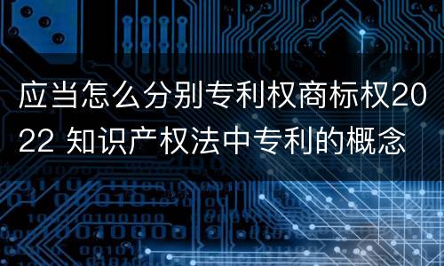 应当怎么分别专利权商标权2022 知识产权法中专利的概念