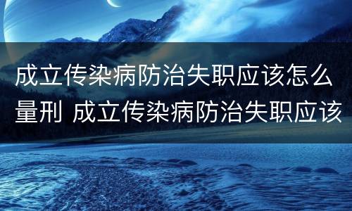 成立传染病防治失职应该怎么量刑 成立传染病防治失职应该怎么量刑呢