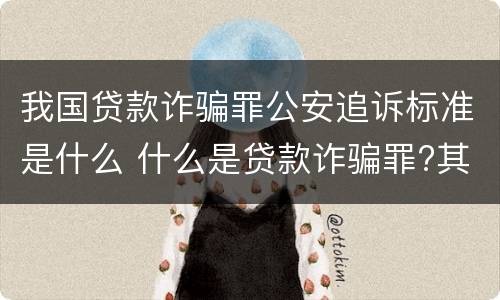 我国贷款诈骗罪公安追诉标准是什么 什么是贷款诈骗罪?其立案追诉标准是什么?