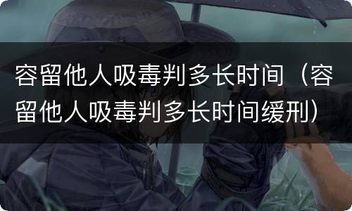 容留他人吸毒判多长时间（容留他人吸毒判多长时间缓刑）