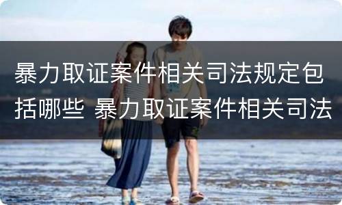 暴力取证案件相关司法规定包括哪些 暴力取证案件相关司法规定包括哪些行为