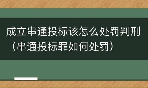 成立串通投标该怎么处罚判刑（串通投标罪如何处罚）