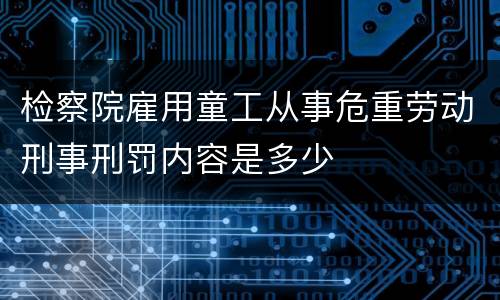 检察院雇用童工从事危重劳动刑事刑罚内容是多少