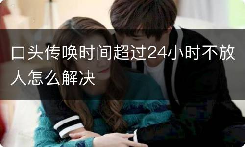 口头传唤时间超过24小时不放人怎么解决