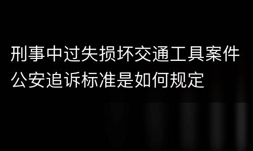 刑事中过失损坏交通工具案件公安追诉标准是如何规定