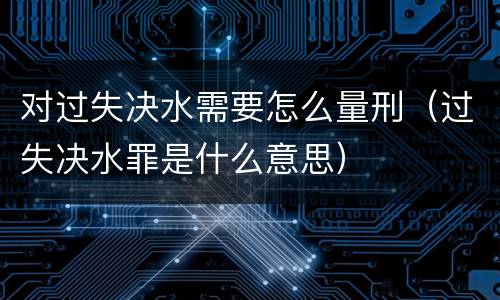 对过失决水需要怎么量刑（过失决水罪是什么意思）