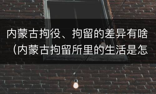 内蒙古拘役、拘留的差异有啥（内蒙古拘留所里的生活是怎么样的）