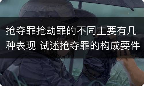 抢夺罪抢劫罪的不同主要有几种表现 试述抢夺罪的构成要件以及与抢劫罪的区别