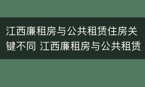 江西廉租房与公共租赁住房关键不同 江西廉租房与公共租赁住房关键不同的原因