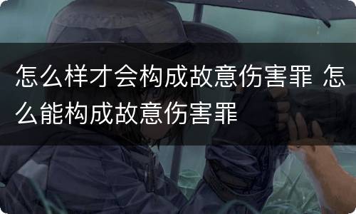 怎么样才会构成故意伤害罪 怎么能构成故意伤害罪