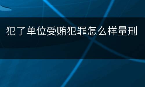 犯了单位受贿犯罪怎么样量刑
