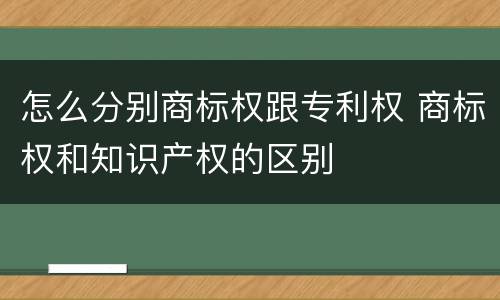 怎么分别商标权跟专利权 商标权和知识产权的区别