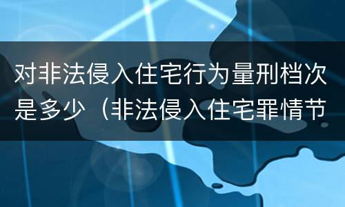 对非法侵入住宅行为量刑档次是多少（非法侵入住宅罪情节严重包括哪些）