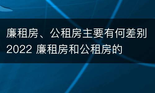 廉租房、公租房主要有何差别2022 廉租房和公租房的