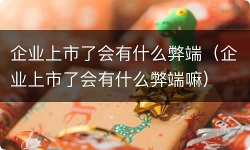 企业上市了会有什么弊端（企业上市了会有什么弊端嘛）