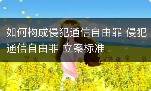 如何构成侵犯通信自由罪 侵犯通信自由罪 立案标准