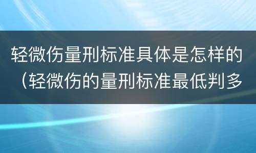 轻微伤量刑标准具体是怎样的（轻微伤的量刑标准最低判多久）