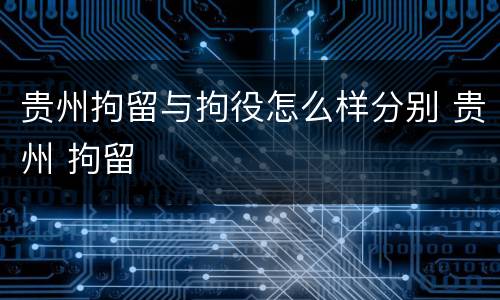 贵州拘留与拘役怎么样分别 贵州 拘留