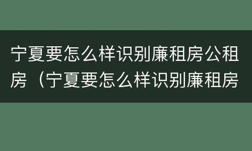 宁夏要怎么样识别廉租房公租房（宁夏要怎么样识别廉租房公租房呢）