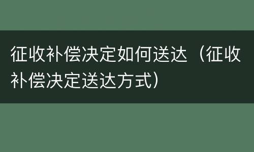 征收补偿决定如何送达（征收补偿决定送达方式）