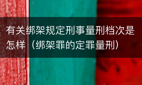 有关绑架规定刑事量刑档次是怎样（绑架罪的定罪量刑）