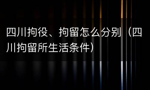 四川拘役、拘留怎么分别（四川拘留所生活条件）