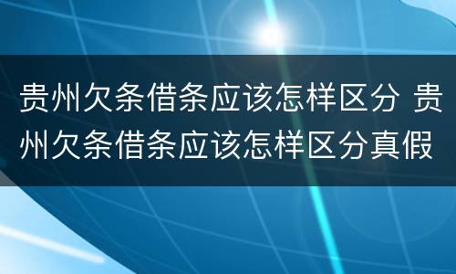 贵州欠条借条应该怎样区分 贵州欠条借条应该怎样区分真假