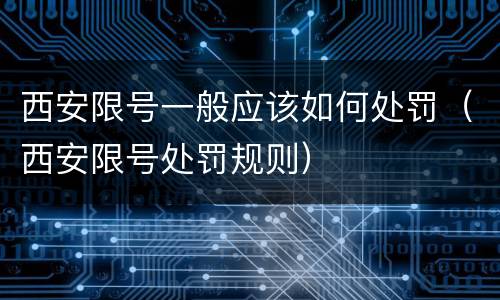 西安限号一般应该如何处罚（西安限号处罚规则）