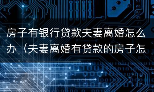房子有银行贷款夫妻离婚怎么办（夫妻离婚有贷款的房子怎么处理）