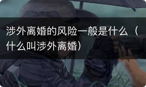 涉外离婚的风险一般是什么（什么叫涉外离婚）