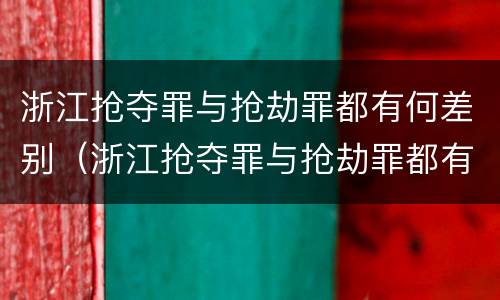 浙江抢夺罪与抢劫罪都有何差别（浙江抢夺罪与抢劫罪都有何差别呢）