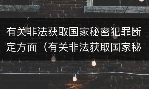 有关非法获取国家秘密犯罪断定方面（有关非法获取国家秘密犯罪断定方面的法律）