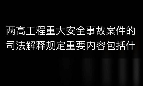 两高工程重大安全事故案件的司法解释规定重要内容包括什么