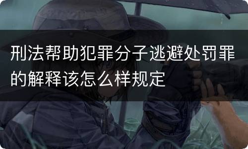 刑法帮助犯罪分子逃避处罚罪的解释该怎么样规定