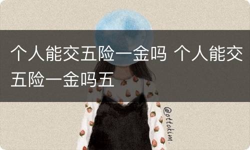 个人能交五险一金吗 个人能交五险一金吗五