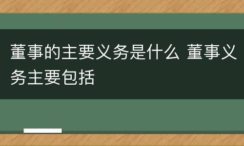 董事的主要义务是什么 董事义务主要包括