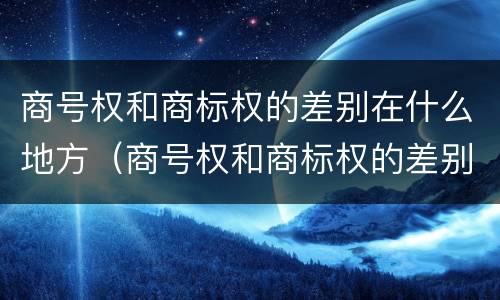 商号权和商标权的差别在什么地方（商号权和商标权的差别在什么地方查）