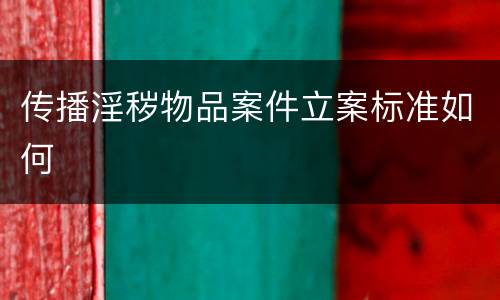 传播淫秽物品案件立案标准如何