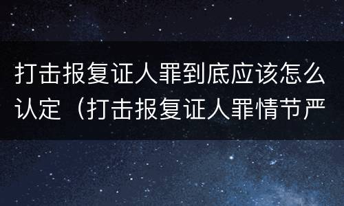 打击报复证人罪到底应该怎么认定（打击报复证人罪情节严重）
