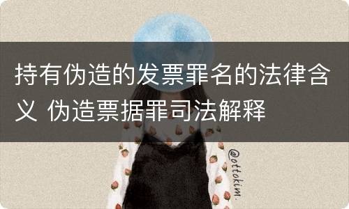 持有伪造的发票罪名的法律含义 伪造票据罪司法解释