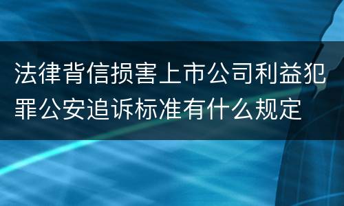 法律背信损害上市公司利益犯罪公安追诉标准有什么规定