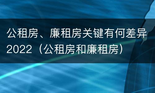公租房、廉租房关键有何差异2022（公租房和廉租房）
