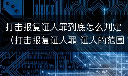 打击报复证人罪到底怎么判定（打击报复证人罪 证人的范围）