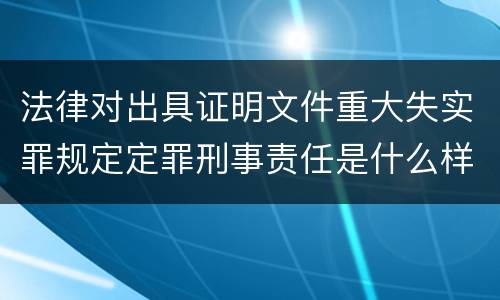法律对出具证明文件重大失实罪规定定罪刑事责任是什么样