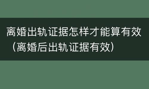 离婚出轨证据怎样才能算有效（离婚后出轨证据有效）